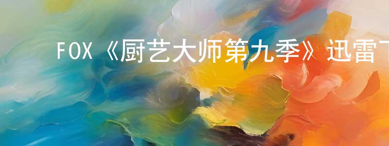 ﻿陈德基的网络影视资源,﻿FOX《厨艺大师第九季》迅雷下载/在线观看/百度云-选秀/综艺-美剧天堂